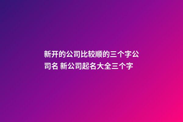 新开的公司比较顺的三个字公司名 新公司起名大全三个字-第1张-公司起名-玄机派